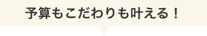 予算もこだわりも叶える！