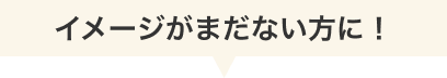 イメージがまだない方に！