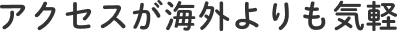 アクセスが海外よりも気軽