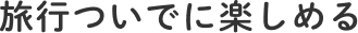 旅行ついでに楽しめる