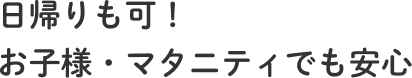 日帰りも可！お子様・マタニティも安心