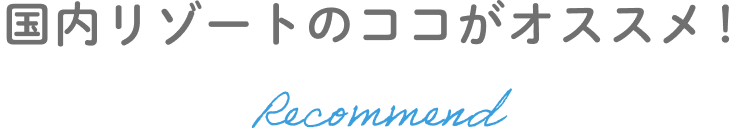 国内リゾートのココがオススメ！