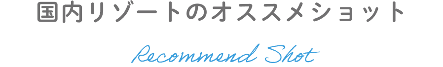 国内リゾートのオススメショット