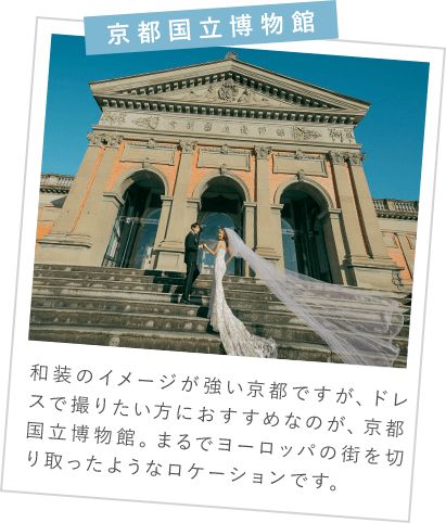 京都国立博物館　和装のイメージが強い京都ですが、ドレスで撮りたい方におすすめなのが、京都国立博物館。まるでヨーロッパの街を切り取ったようなロケーションです。