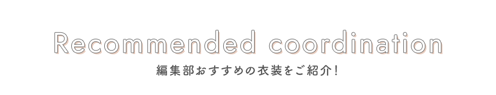 Recommended coordination　編集部おすすめの衣装をご紹介！