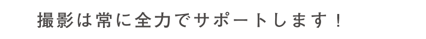 1 撮影は常に全力でサポートします！