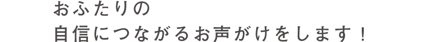 4 おふたりの自信につながるお声がけをします！