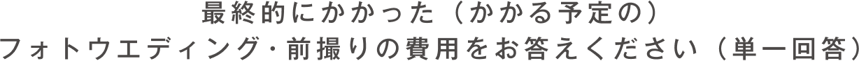 最終的にかかった（かかる予定の）フォトウエディング・前撮りの費用をお答えください（単一回答）