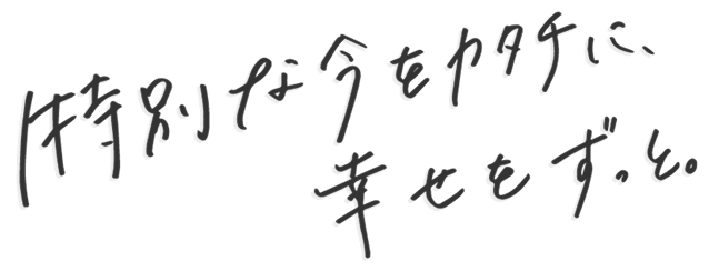特別な今をカタチに、幸せをずっと。