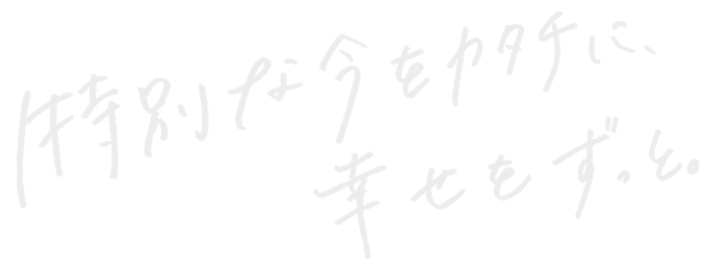 特別な今をカタチに、幸せをずっと。