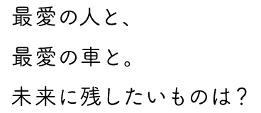 最愛の人と、最愛の車と。未来に残したいものは？