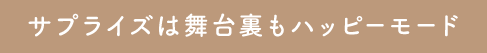 サプライズは舞台裏もハッピーモード