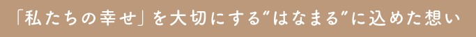 「私たちの幸せ」を大切にする“はなまる”に込めた想い