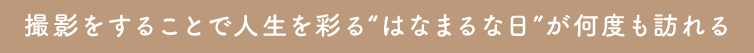撮影をすることで人生を彩る“はなまるな日”が何度も訪れる