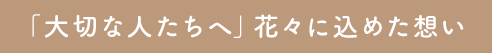 「大切な人たちへ」花々に込めた想い