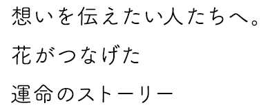 想いを伝えたい人たちへ。花がつなげた運命のストーリー