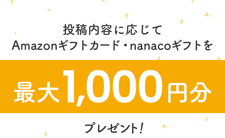 投稿内容に応じてAmazonギフトカード・nanacoギフトを 最大1,000円分プレゼント！